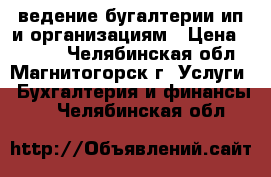 ведение бугалтерии ип и организациям › Цена ­ 3 000 - Челябинская обл., Магнитогорск г. Услуги » Бухгалтерия и финансы   . Челябинская обл.